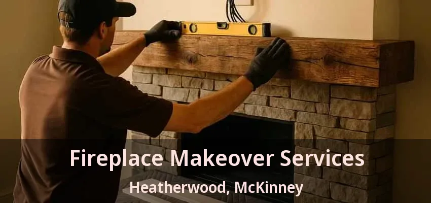 Fireplace Makeover Services Heatherwood, McKinney - TX Fireplace Makeover Services Heatherwood, McKinney - TX